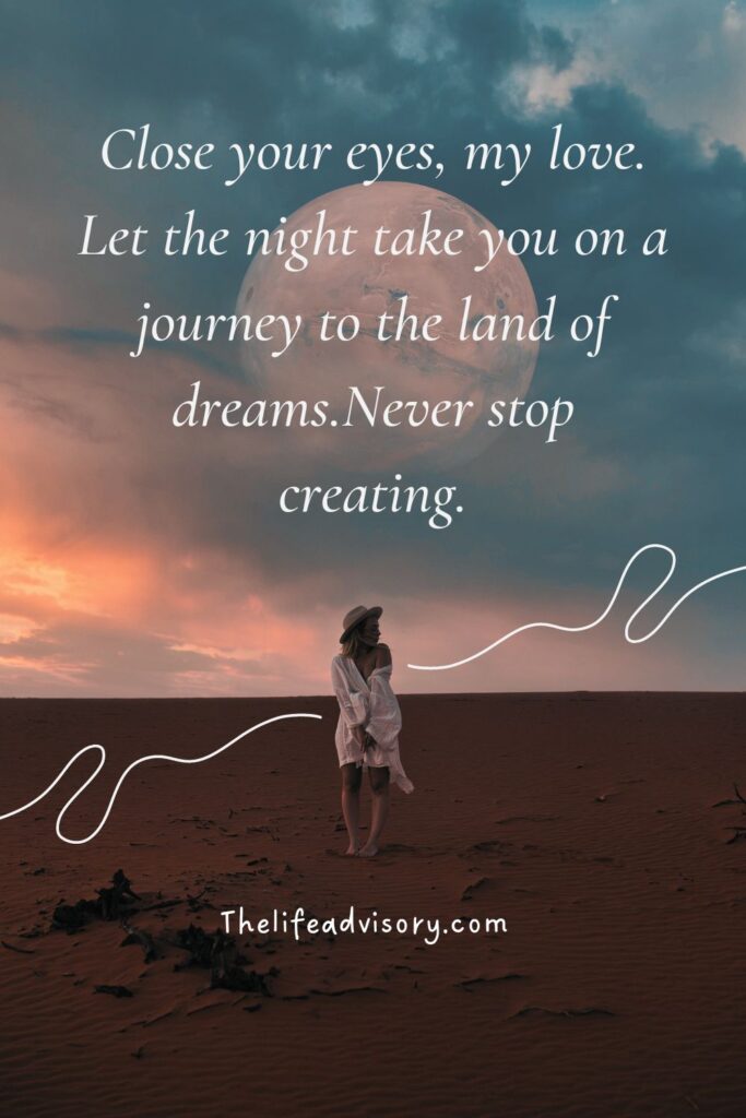 Close your eyes, my love. Let the night take you on a journey to the land of dreams.Never stop creating.