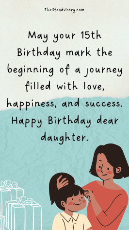 May your 15th Birthday mark the beginning of a journey filled with love, happiness, and success. Happy Birthday dear daughter.
